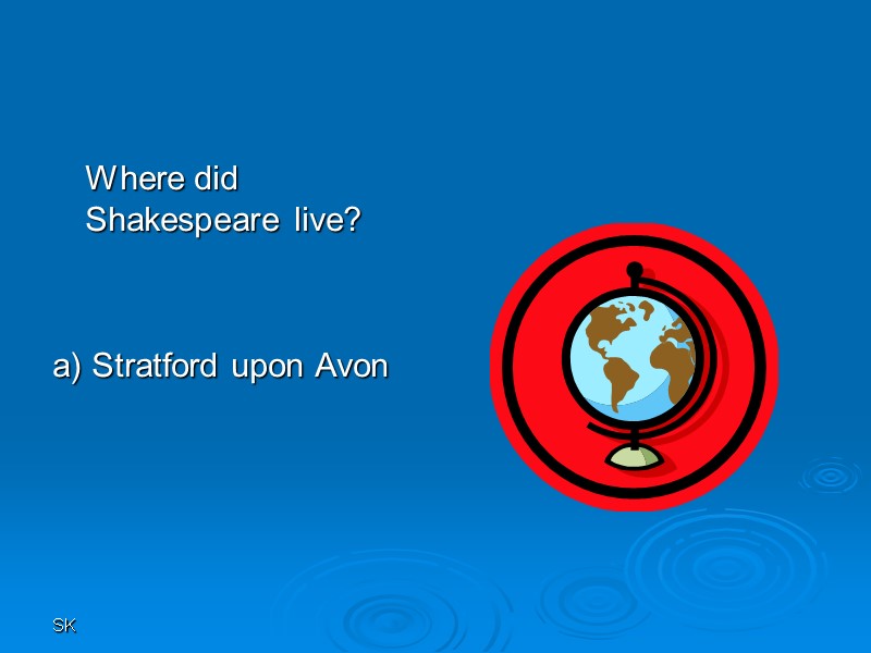 SK  Where did Shakespeare live?   a) Stratford upon Avon